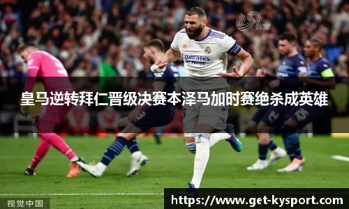 皇马逆转拜仁晋级决赛本泽马加时赛绝杀成英雄