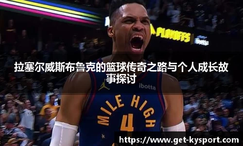拉塞尔威斯布鲁克的篮球传奇之路与个人成长故事探讨